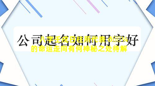 八字壬戌日柱所代表 🐼 的命运走向有何神秘之处待解